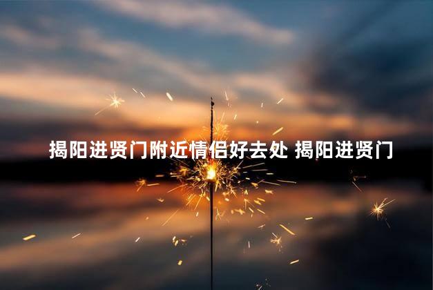揭阳进贤门附近情侣好去处 揭阳进贤门附近有哪些适合情侣约会的地方